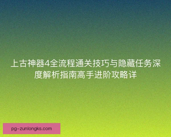上古神器4全流程通关技巧与隐藏任务深度解析指南高手进阶攻略详